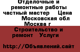 Отделочные и ремонтные работы частный мастер. › Цена ­ 1 500 - Московская обл., Москва г. Строительство и ремонт » Услуги   